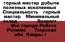 горный мастер добыча полезных ископаемых › Специальность ­ горный мастер › Минимальный оклад ­ 70 000 › Возраст ­ 33 - Все города Работа » Резюме   . Тверская обл.,Кимры г.